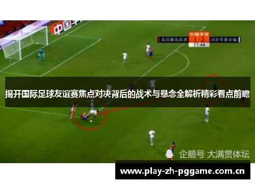 揭开国际足球友谊赛焦点对决背后的战术与悬念全解析精彩看点前瞻