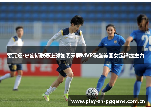 索菲娅·史密斯联赛进球如潮荣膺MVP稳坐美国女足锋线主力 索菲娅·史密斯联赛进球如潮荣膺MVP稳坐美国女足锋线主力