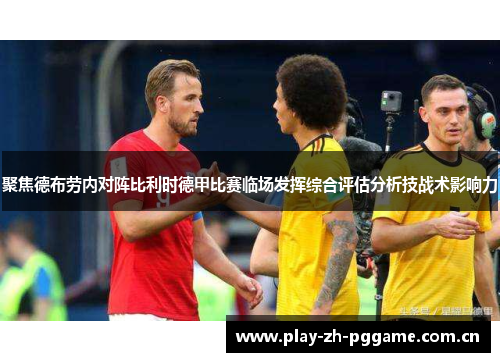 聚焦德布劳内对阵比利时德甲比赛临场发挥综合评估分析技战术影响力 聚焦德布劳内对阵比利时德甲比赛临场发挥综合评估分析技战术影响力
