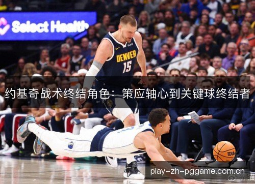 约基奇战术终结角色:策应轴心到关键球终结者 约基奇战术终结角色:策应轴心到关键球终结者