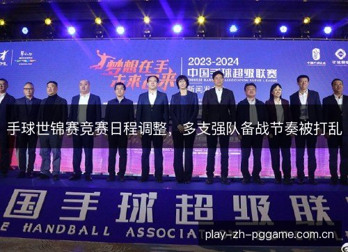 手球世锦赛竞赛日程调整，多支强队备战节奏被打乱
