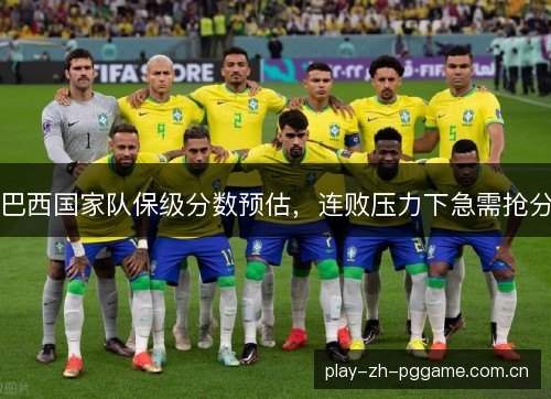 巴西国家队保级分数预估,连败压力下急需抢分 巴西国家队保级分数预估,连败压力下急需抢分